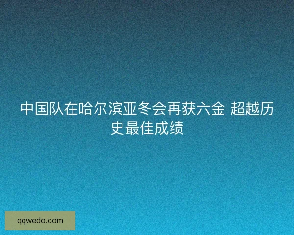 中国队在哈尔滨亚冬会再获六金 超越历史最佳成绩