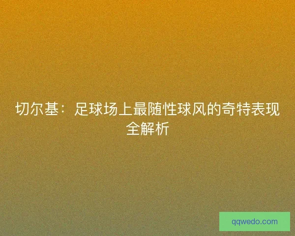 切尔基：足球场上最随性球风的奇特表现全解析