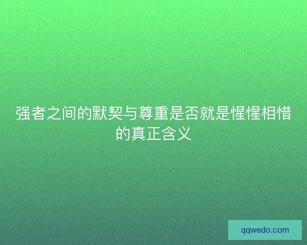 强者之间的默契与尊重是否就是惺惺相惜的真正含义