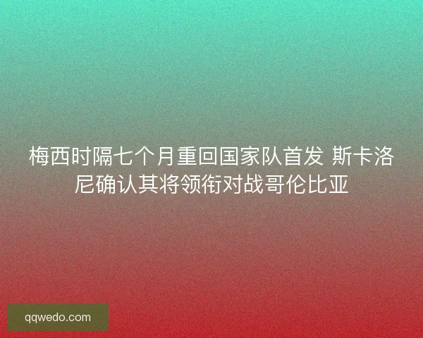 梅西时隔七个月重回国家队首发 斯卡洛尼确认其将领衔对战哥伦比亚