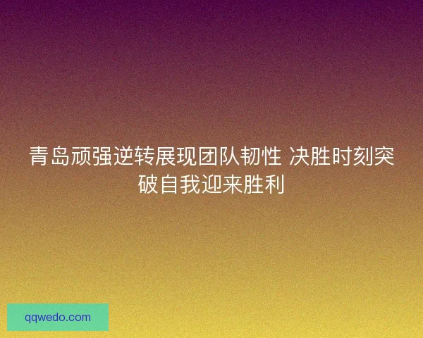 青岛顽强逆转展现团队韧性 决胜时刻突破自我迎来胜利