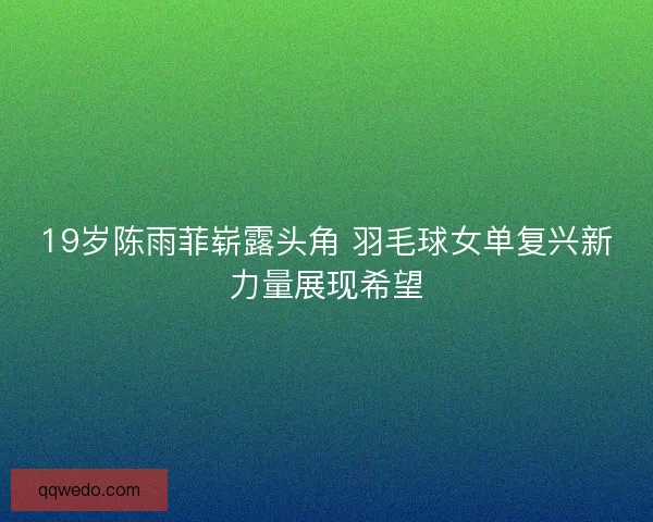 19岁陈雨菲崭露头角 羽毛球女单复兴新力量展现希望