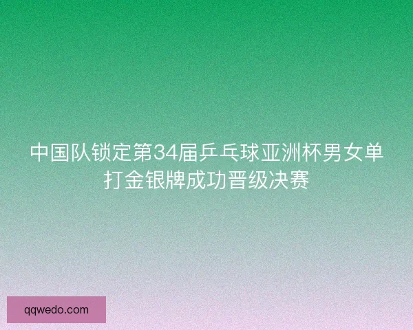 中国队锁定第34届乒乓球亚洲杯男女单打金银牌成功晋级决赛