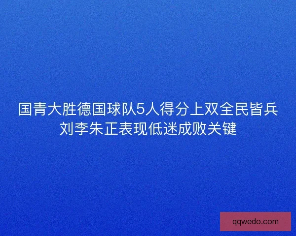 国青大胜德国球队5人得分上双全民皆兵刘李朱正表现低迷成败关键