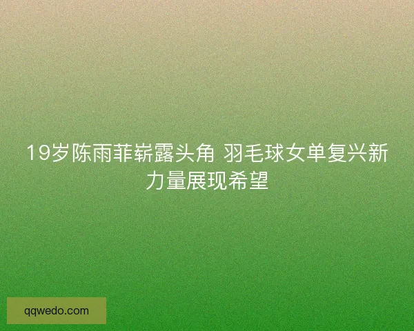 19岁陈雨菲崭露头角 羽毛球女单复兴新力量展现希望