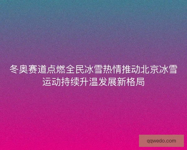 冬奥赛道点燃全民冰雪热情推动北京冰雪运动持续升温发展新格局