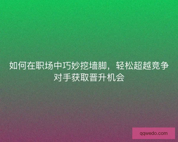 如何在职场中巧妙挖墙脚，轻松超越竞争对手获取晋升机会